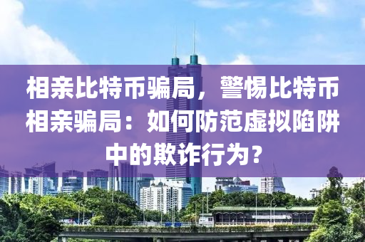 相亲比特币骗局，警惕比特币相亲骗局：如何防范虚拟陷阱中的欺诈行为？