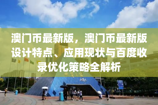 澳门币最新版，澳门币最新版设计特点、应用现状与百度收录优化策略全解析