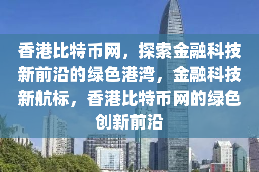 香港比特币网，探索金融科技新前沿的绿色港湾，金融科技新航标，香港比特币网的绿色创新前沿