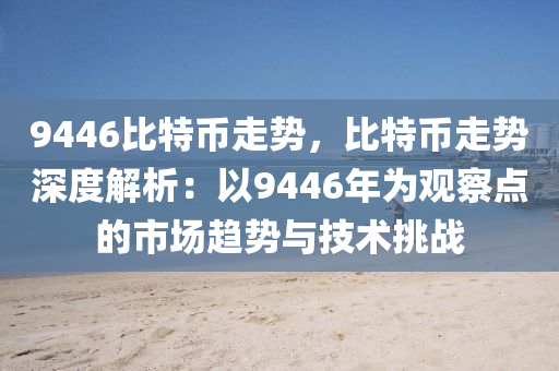 9446比特币走势，比特币走势深度解析：以9446年为观察点的市场趋势与技术挑战