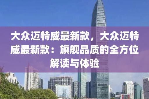 大众迈特威最新款，大众迈特威最新款：旗舰品质的全方位解读与体验