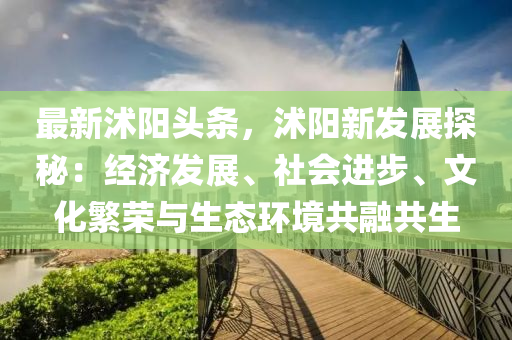 最新沭阳头条，沭阳新发展探秘：经济发展、社会进步、文化繁荣与生态环境共融共生