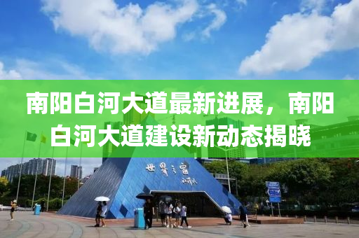 南阳白河大道最新进展，南阳白河大道建设新动态揭晓