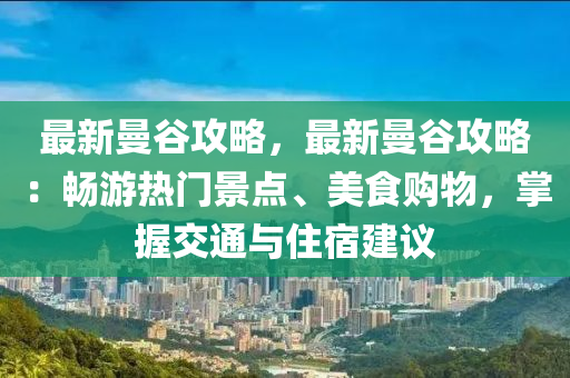 最新曼谷攻略，最新曼谷攻略：畅游热门景点、美食购物，掌握交通与住宿建议