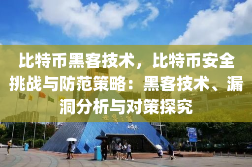 比特币黑客技术，比特币安全挑战与防范策略：黑客技术、漏洞分析与对策探究