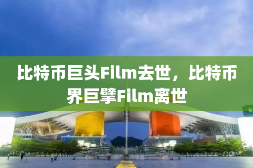 比特币巨头Film去世，比特币界巨擘Film离世