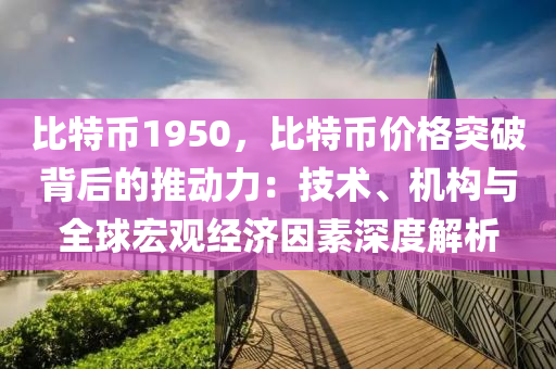 比特币1950，比特币价格突破背后的推动力：技术、机构与全球宏观经济因素深度解析