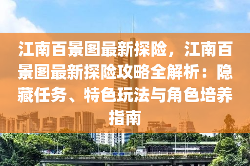 江南百景图最新探险，江南百景图最新探险攻略全解析：隐藏任务、特色玩法与角色培养指南