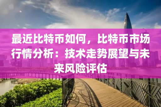 最近比特币如何，比特币市场行情分析：技术走势展望与未来风险评估