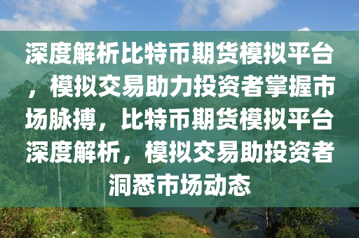 深度解析比特币期货模拟平台，模拟交易助力投资者掌握市场脉搏，比特币期货模拟平台深度解析，模拟交易助投资者洞悉市场动态