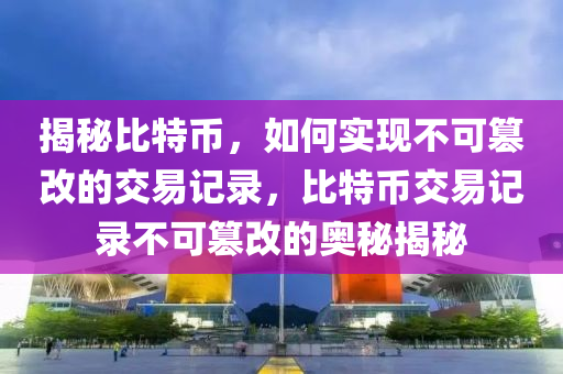 揭秘比特币，如何实现不可篡改的交易记录，比特币交易记录不可篡改的奥秘揭秘