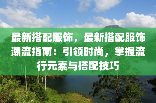 最新搭配服饰，最新搭配服饰潮流指南：引领时尚，掌握流行元素与搭配技巧