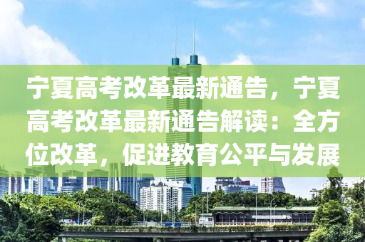 宁夏高考改革最新通告，宁夏高考改革最新通告解读：全方位改革，促进教育公平与发展