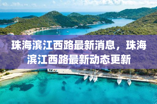 珠海滨江西路最新消息，珠海滨江西路最新动态更新