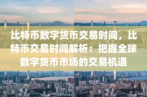 比特币数字货币交易时间，比特币交易时间解析：把握全球数字货币市场的交易机遇