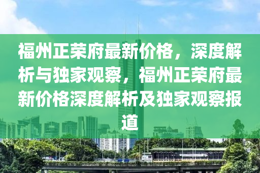 福州正荣府最新价格，深度解析与独家观察，福州正荣府最新价格深度解析及独家观察报道