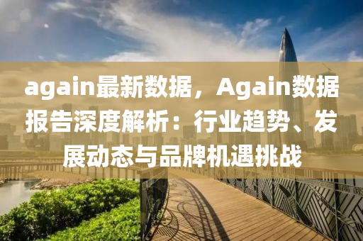 again最新数据，Again数据报告深度解析：行业趋势、发展动态与品牌机遇挑战