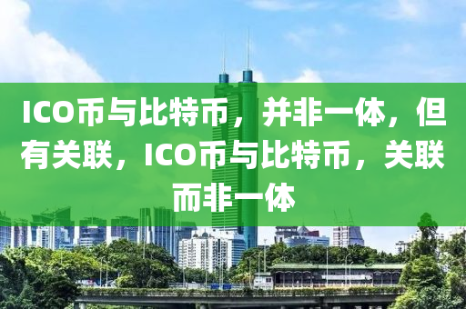 ICO币与比特币，并非一体，但有关联，ICO币与比特币，关联而非一体