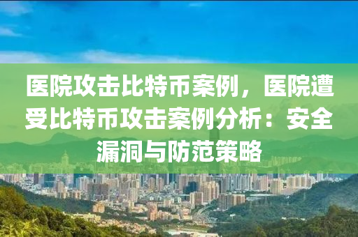 医院攻击比特币案例，医院遭受比特币攻击案例分析：安全漏洞与防范策略