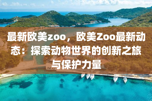 最新欧美zoo，欧美Zoo最新动态：探索动物世界的创新之旅与保护力量