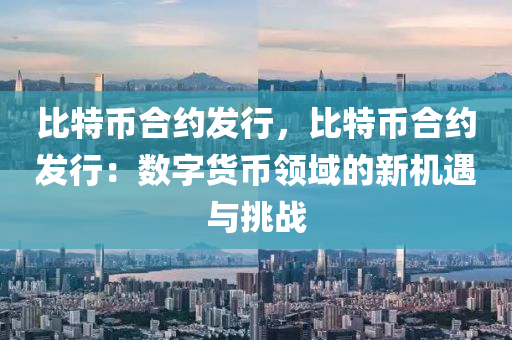 比特币合约发行，比特币合约发行：数字货币领域的新机遇与挑战