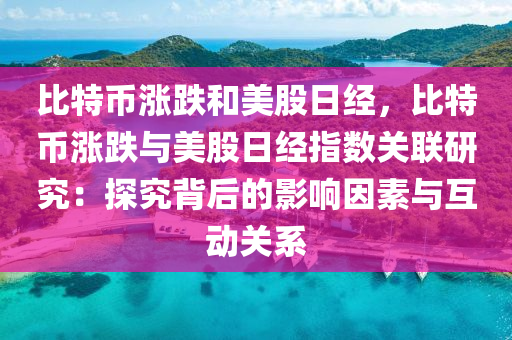 比特币涨跌和美股日经，比特币涨跌与美股日经指数关联研究：探究背后的影响因素与互动关系