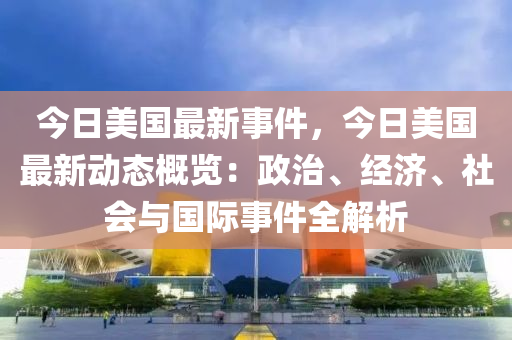 今日美国最新事件，今日美国最新动态概览：政治、经济、社会与国际事件全解析