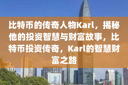 比特币的传奇人物Karl，揭秘他的投资智慧与财富故事，比特币投资传奇，Karl的智慧财富之路