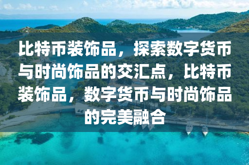 比特币装饰品，探索数字货币与时尚饰品的交汇点，比特币装饰品，数字货币与时尚饰品的完美融合