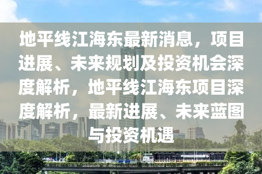 地平线江海东最新消息，项目进展、未来规划及投资机会深度解析，地平线江海东项目深度解析，最新进展、未来蓝图与投资机遇