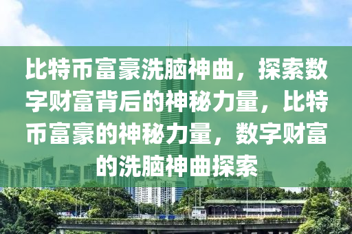 比特币富豪洗脑神曲，探索数字财富背后的神秘力量，比特币富豪的神秘力量，数字财富的洗脑神曲探索