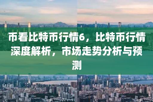 币看比特币行情6，比特币行情深度解析，市场走势分析与预测