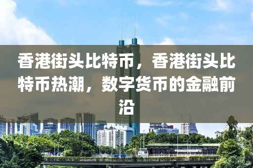 香港街头比特币，香港街头比特币热潮，数字货币的金融前沿