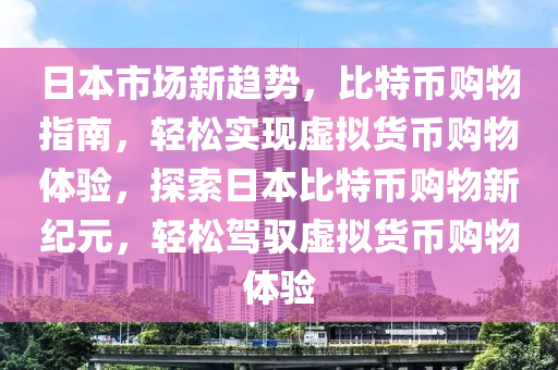 日本市场新趋势，比特币购物指南，轻松实现虚拟货币购物体验，探索日本比特币购物新纪元，轻松驾驭虚拟货币购物体验