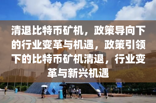 清退比特币矿机，政策导向下的行业变革与机遇，政策引领下的比特币矿机清退，行业变革与新兴机遇