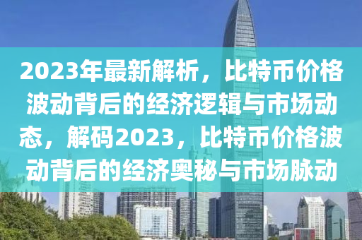 2023年最新解析，比特币价格波动背后的经济逻辑与市场动态，解码2023，比特币价格波动背后的经济奥秘与市场脉动