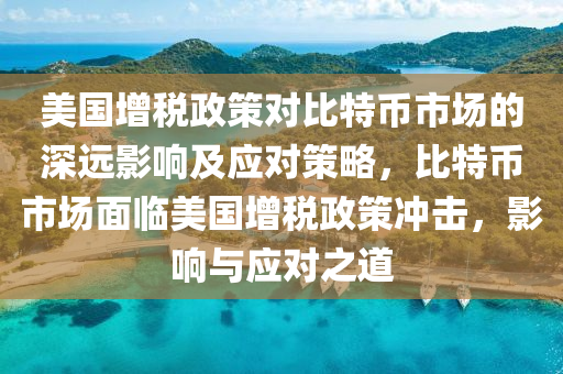 美国增税政策对比特币市场的深远影响及应对策略，比特币市场面临美国增税政策冲击，影响与应对之道