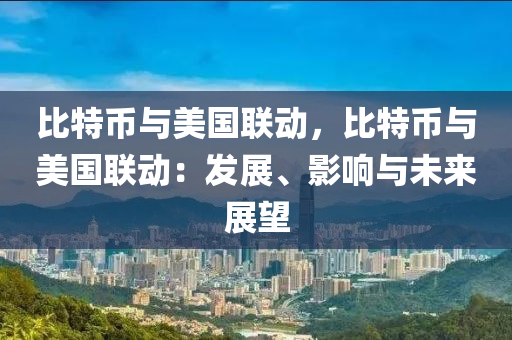 比特币与美国联动，比特币与美国联动：发展、影响与未来展望