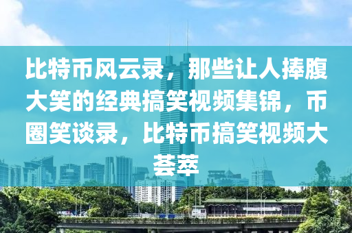 比特币风云录，那些让人捧腹大笑的经典搞笑视频集锦，币圈笑谈录，比特币搞笑视频大荟萃