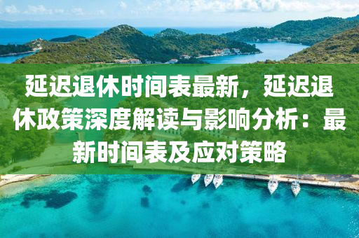 延迟退休时间表最新，延迟退休政策深度解读与影响分析：最新时间表及应对策略