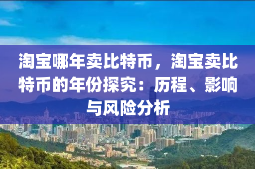 淘宝哪年卖比特币，淘宝卖比特币的年份探究：历程、影响与风险分析