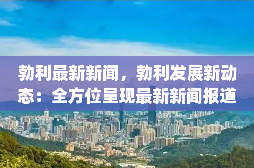 勃利最新新闻，勃利发展新动态：全方位呈现最新新闻报道