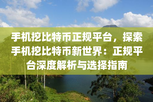 手机挖比特币正规平台，探索手机挖比特币新世界：正规平台深度解析与选择指南