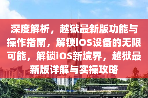 深度解析，越狱最新版功能与操作指南，解锁iOS设备的无限可能，解锁iOS新境界，越狱最新版详解与实操攻略