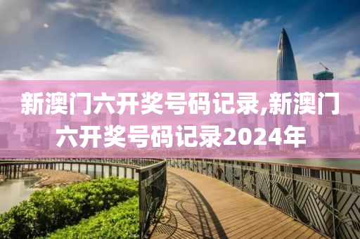 新澳门六开奖号码记录,新澳门六开奖号码记录2024年