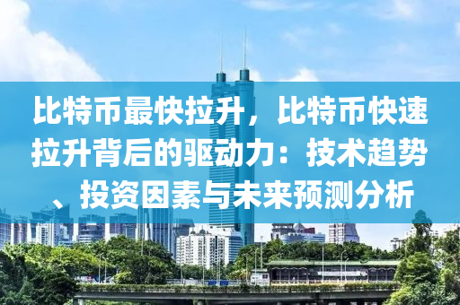 比特币最快拉升，比特币快速拉升背后的驱动力：技术趋势、投资因素与未来预测分析