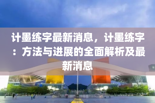 计墨练字最新消息，计墨练字：方法与进展的全面解析及最新消息