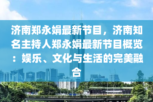 济南郑永娟最新节目，济南知名主持人郑永娟最新节目概览：娱乐、文化与生活的完美融合