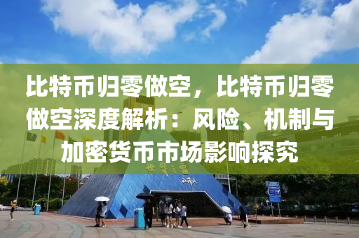 比特币归零做空，比特币归零做空深度解析：风险、机制与加密货币市场影响探究