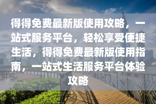 得得免费最新版使用攻略，一站式服务平台，轻松享受便捷生活，得得免费最新版使用指南，一站式生活服务平台体验攻略